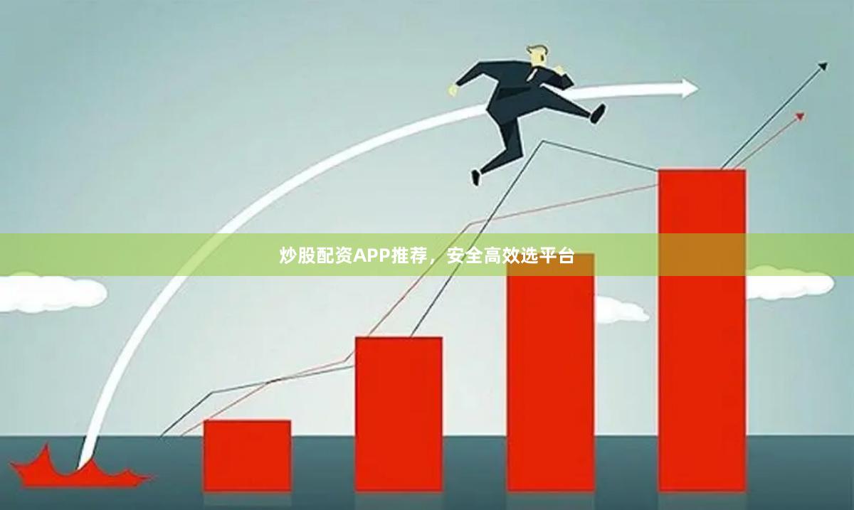 炒股配资APP推荐，安全高效选平台